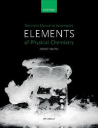 Solutions Manual to accompany Elements of Physical Chemistry 7e - Smith, David (Faculty Education Director and Undergraduate Dean for the Faculty of Science, and Deputy Head of the School of Chemistry, Bristol Univer (ISBN: 9780198798651)