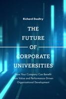 The Future of Corporate Universities: How Your Company Can Benefit from Value and Performance-Driven Organisational Development (ISBN: 9781787433465)