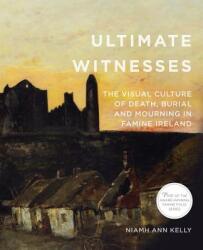 Ultimate Witnesses: The Visual Culture of Death Burial and Mourning in Famine Ireland (ISBN: 9780997837469)