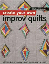 Create Your Own Improv Quilts: Modern Quilting with No Rules & No Rulers (ISBN: 9781617454448)