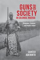 Guns and Society in Colonial Nigeria: Firearms Culture and Public Order (ISBN: 9780253031617)