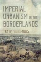 Imperial Urbanism in the Borderlands: Kyiv 1800-1905 (ISBN: 9781487501723)