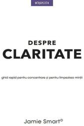 Despre claritate. Ghid rapid pentru concentrarea si limpezirea mintii - Jamie Smart (ISBN: 9786063329432)