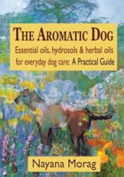 Aromatic Dog - Essential oils, hydrosols, & herbal oils for everyday dog care - Nayana Morag (ISBN: 9780984198269)