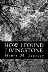 How I Found Livingstone - Henry M Stanley (ISBN: 9781490967301)
