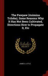 Pawpaw (Asimina Triloba), Some Reasons Why It Has Not Been Cultivated, Directions How to Propagate It, Etc - JAMES A. LITTLE (ISBN: 9781296497835)