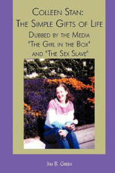 Colleen Stan: The Simple Gifts of Life: Dubbed by the Media The Girl in the Box and The Sex Slave (ISBN: 9781440118371)