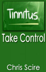 Tinnitus: Take Control (Treatments For Tinnitus Relief) - Chris Scire (ISBN: 9781499280722)