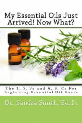 My Essential Oils Just Arrived! Now What? : The 1, 2, 3s and A, B, Cs For Beginning Essential Oil Users - Dr Sandra G Smith (ISBN: 9780996326605)