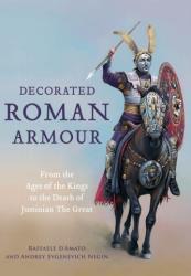 Decorated Roman Armour: From the Age of the Kings to the Death of Justinian the Great - Raffaele D. Amato, Andrey Evgenevich Negin (ISBN: 9781473892873)