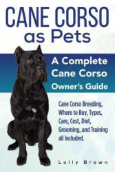 Cane Corso as Pets: Cane Corso Breeding Where to Buy Types Care Cost Diet Grooming and Training all Included. A Complete Cane Corso (ISBN: 9781941070895)