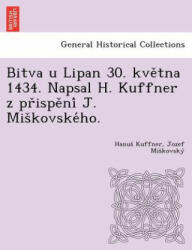 Bitva u Lipan 30. kve&#780; tna 1434. Napsal H. Kuffner z pr&#780; ispe&#780; ni&#769; J. Mis&#780; kovske&#769; ho. - Jozef Mi Kovsk (ISBN: 9781249016779)