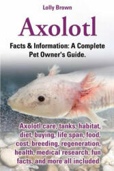 Axolotl. Axolotl Care, Tanks, Habitat, Diet, Buying, Life Span, Food, Cost, Breeding, Regeneration, Health, Medical Research, Fun Facts, and More All - Lolly Brown (ISBN: 9780989658430)