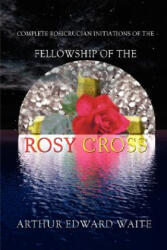 Complete Rosicrucian Initiations of the Fellowship of the Rosy Cross by Arthur Edward Waite Founder of the Holy Order of the Golden Dawn (ISBN: 9780973593174)