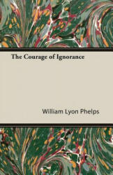 The Courage of Ignorance - William Lyon Phelps (ISBN: 9781473312432)