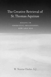 The Creative Retrieval of Saint Thomas Aquinas: Essays in Thomistic Philosophy New and Old (ISBN: 9780823229284)