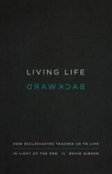 Living Life Backward: How Ecclesiastes Teaches Us to Live in Light of the End - David Gibson (ISBN: 9781433556272)