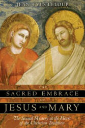 The Sacred Embrace of Jesus and Mary: The Sexual Mystery at the Heart of the Christian Tradition - Jean-Yves Leloup, Joseph Rowe (ISBN: 9781594771019)