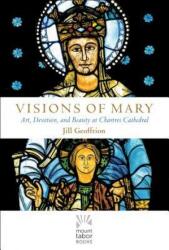 Visions of Mary: Art, Devotion, and Beauty at Chartres Cathedral - Jill Kimberly Hartwell Geoffrion (ISBN: 9781612618944)