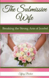 The Submissive Wife: Breaking the Strong Arm of Jezebel - Tiffany Buckner (ISBN: 9780692688977)