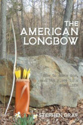 The American Longbow: How to Make One, and Its Place in a Good Life - Stephen Graf (ISBN: 9780990782667)