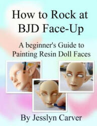 How to ROCK at BJD Face-Ups: A Beginner's Guide to Painting Resin Doll Faces - Jesslyn Carver (ISBN: 9780998210407)
