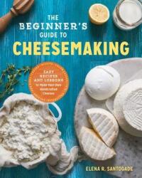 The Beginner's Guide to Cheese Making: Easy Recipes and Lessons to Make Your Own Handcrafted Cheeses - Elena Santogade (ISBN: 9781623157944)