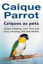 Caique parrot. Caiques as pets. Caique Keeping, Care, Pros and Cons, Housing, Diet and Health. - Roger Rodendale (ISBN: 9781912057528)