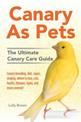 Canary as Pets: Canary Breeding, Diet, Cages, Singing, Where to Buy, Cost, Health, Lifespan, Types, and More Covered! the Ultimate Can - Lolly Brown (ISBN: 9781941070505)