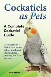 Cockatiels as Pets: Cockatiel Facts & Information where to buy health diet lifespan types breeding fun facts and more! A Complete C (ISBN: 9781941070833)