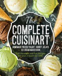 The Complete Cuisinart Homemade Frozen Yogurt Sorbet Gelato Ice Cream Maker Book: 100 Decadent and Fun Recipes for your 2-Quart ICE-30BC (ISBN: 9781945056062)