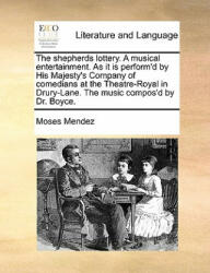 Shepherds Lottery. a Musical Entertainment. as It Is Perform'd by His Majesty's Company of Comedians at the Theatre-Royal in Drury-Lane. the Music Com - Moses Mendez (ISBN: 9781170627389)