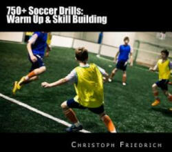 750+ Soccer Drills: Warm Up & Skill Building: Soccer Football Practice Drills For Youth Coaching & Skills Training - Christoph Friedrich (ISBN: 9781518757228)