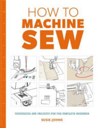 How to Machine Sew: Techniques and Projects for the Complete Beginner (ISBN: 9781784942984)