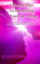 5 Simple Steps To Manifesting Your Life Partner: Featuring the work of Marisa Peer Alison Armsrong and Christie Marie Sheldon - Julia Storm (ISBN: 9781986653862)