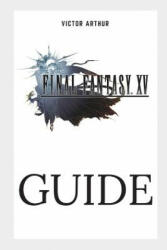 Final Fantasy XV Guide: Walkthrough, Side Quests, Bounty Hunts, Food Recipes, Cheats, Secrets and More - Victor Arthur (ISBN: 9781983188190)