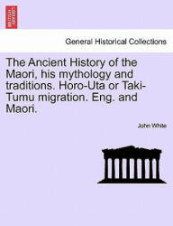 Ancient History of the Maori, His Mythology and Traditions. Horo-Uta or Taki-Tumu Migration. Eng. and Maori. Vol. II - John White (ISBN: 9781241474836)