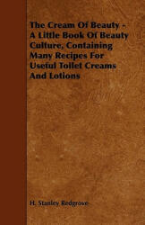 The Cream of Beauty - A Little Book of Beauty Culture, Containing Many Recipes for Useful Toilet Creams and Lotions - H. Stanley Redgrove (ISBN: 9781444699456)