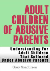 Adult Children of Abusive Parents: Understanding For Adult Children That Suffered Under Abusive Parents - Gary Sandalson (2012)