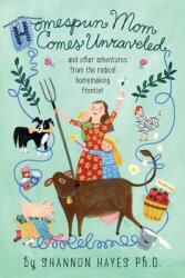 Homespun Mom Comes Unraveled: . . . and other adventures from the radical homemaking frontier (2014)