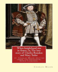 When knighthood was in flower; or, The love story of Charles Brandon and: Mary Tudor, the king's sister, and happening in the reign of . . . Henry VIII; - Edwin Caskoden (2016)