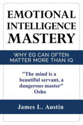 Emotional Intelligence Mastery: Why EQ can Often Matter More Than IQ - MR James L Austin (2016)