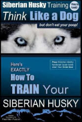 Siberian Husky Training Think Like a Dog. . . but Don't Eat Your Poop! : Here's EXACTLY How To Train Your SIBERIAN HUSKY - MR Paul Allen Pearce (2016)