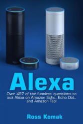 Alexa: Over 497 of the Funniest Questions to Ask Alexa on Amazon Echo, Echo Dot, and Amazon Tap! - Ross Komak (2017)