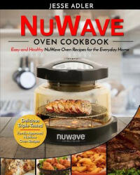 Nuwave Oven Cookbook: Easy & Healthy Nuwave Oven Recipes For The Everyday Home - Delicious Triple-Tested, Family-Approved Nuwave Oven Recipe - Jesse Adler (2017)