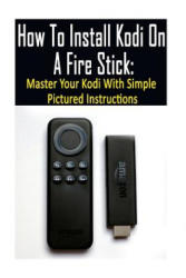 How To Install Kodi On A Fire Stick: Master Your Kodi With Simple Pictured Instructions: (expert, Amazon Prime, tips and tricks, web services, home tv - Adam Strong (2017)