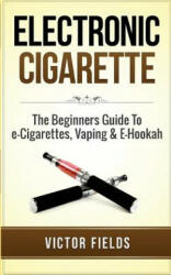 Electronic Cigarette: The Beginners Guide to E-Cigarettes, Vaping & E-Hookah - Victor Fields (2016)