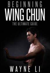 Wing Chun: Beginning Wing Chun: The Ultimate Guide To Starting Wing Chun - Wayne Li (2016)