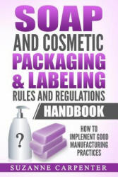Soap and Cosmetic Packaging & Labeling Rules and Regulations Handbook: How to Implement Good Manufacturing Practices - Suzanne Carpenter (2017)
