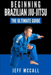 Brazilian Jiu Jitsu: The Ultimate Guide to Beginning BJJ - Jeff McCall (2015)